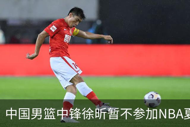 中国男篮中锋徐昕暂不参加NBA夏季联赛