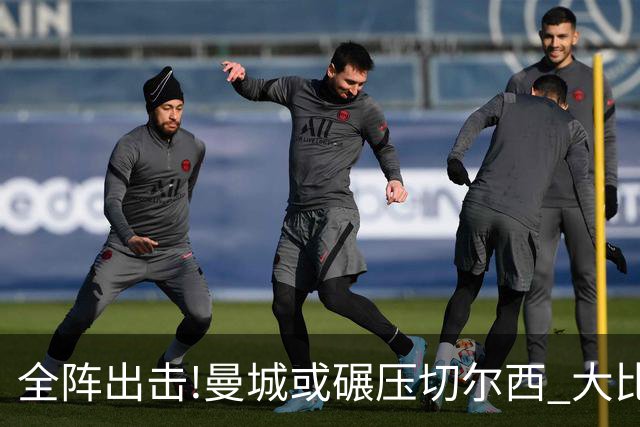 全阵出击!曼城或碾压切尔西 大比分赢球晋级