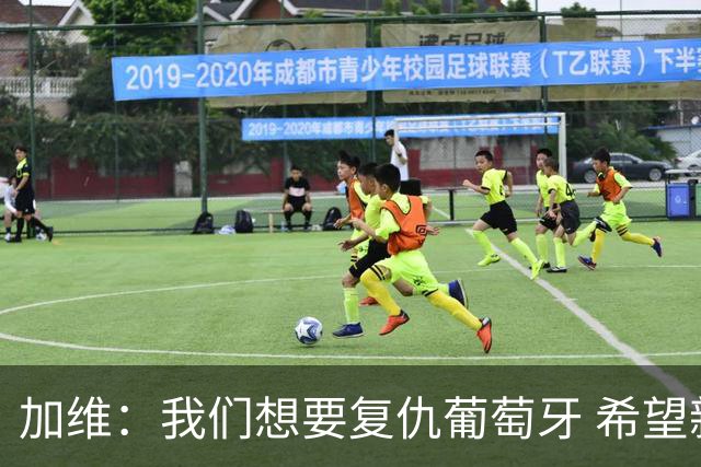 加维：我们想要复仇葡萄牙 希望新赛季和阿尔瓦雷斯当队友