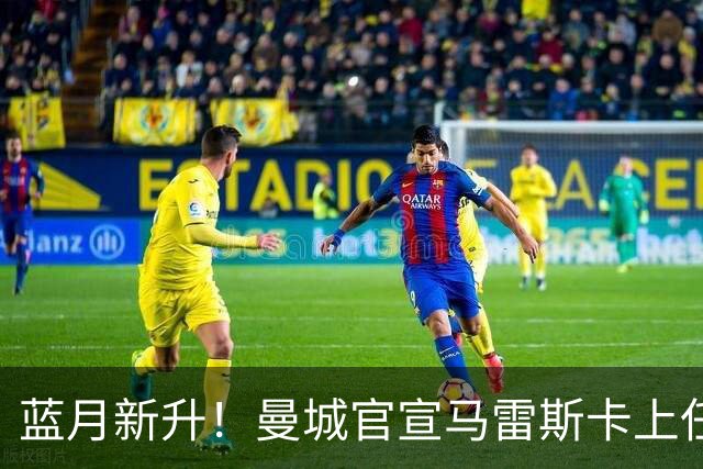 蓝月新升！曼城官宣马雷斯卡上任 第三次加盟签约三年