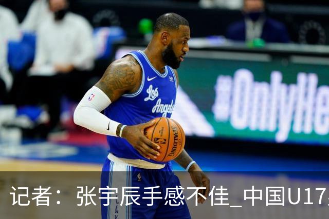 记者：张宇辰手感不佳 中国U17男篮的远投火力没了 陈昱休没篮