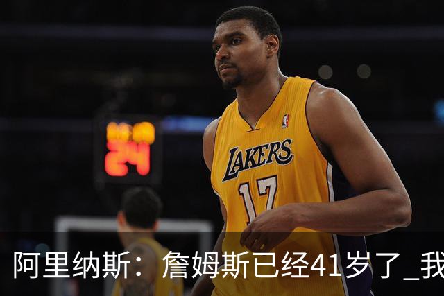 阿里纳斯：詹姆斯已经41岁了 我们应该感谢他为NBA所做的一切
