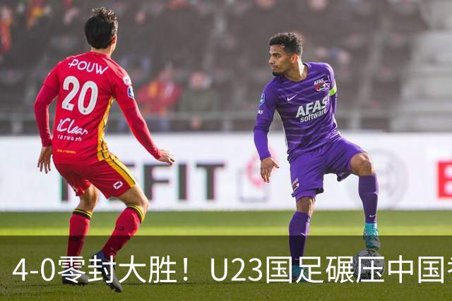 4-0零封大胜！U23国足碾压中国香港U23，多点开花迎热身大捷，亚洲杯冲首胜可期